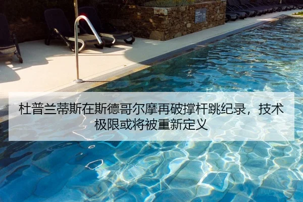 杜普兰蒂斯在斯德哥尔摩再破撑杆跳纪录，技术极限或将被重新定义