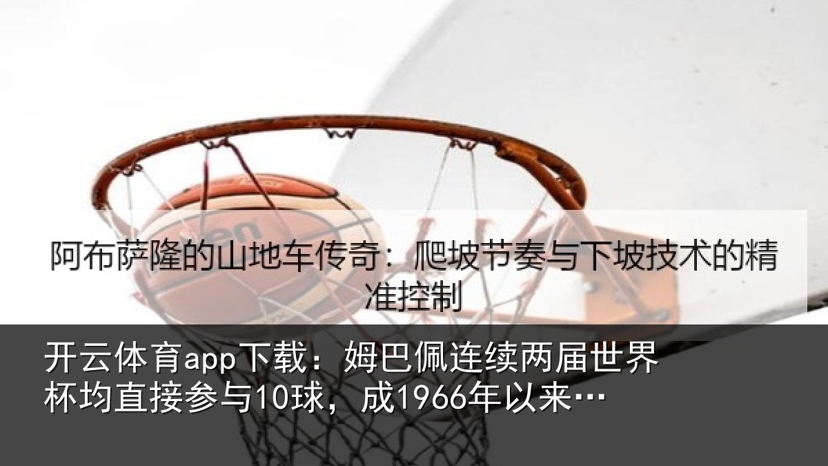 开云体育app下载：姆巴佩连续两届世界杯均直接参与10球，成1966年以来首人