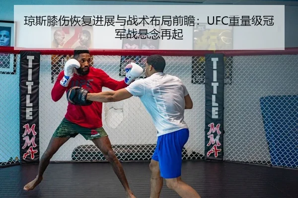 琼斯膝伤恢复进展与战术布局前瞻：UFC重量级冠军战悬念再起