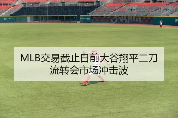 MLB交易截止日前大谷翔平二刀流转会市场冲击波