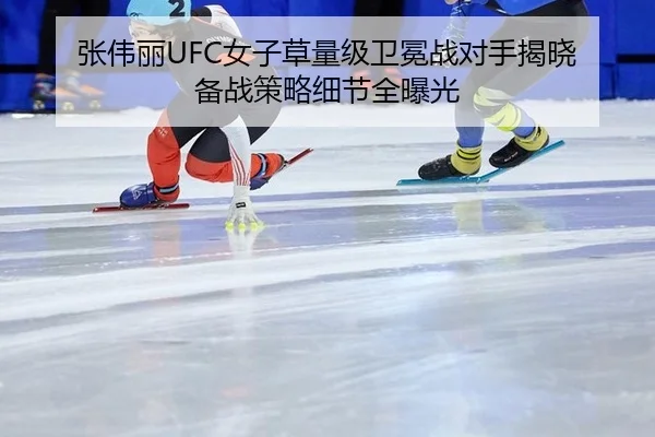 张伟丽UFC女子草量级卫冕战对手揭晓 备战策略细节全曝光