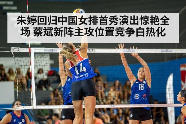 朱婷回归中国女排首秀演出惊艳全场 蔡斌新阵主攻位置竞争白热化