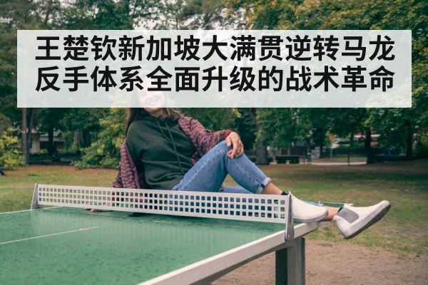 王楚钦新加坡大满贯逆转马龙反手体系全面升级的战术革命