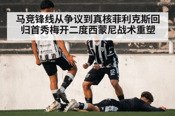 马竞锋线从争议到真核菲利克斯回归首秀梅开二度西蒙尼战术重塑